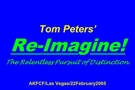 Tom Peters’ Re-Imagine! The Relentless Pursuit of Distinction. AKFCF/Las Vegas/22February2005.
