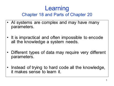 1 Learning Chapter 18 and Parts of Chapter 20 AI systems are complex and may have many parameters. It is impractical and often impossible to encode all.
