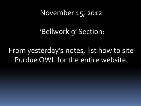 November 15, 2012 ‘Bellwork 9’ Section: From yesterday’s notes, list how to site Purdue OWL for the entire website.