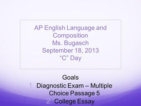 AP English Language and Composition Ms. Bugasch September 18, 2013 “C” Day Goals  Diagnostic Exam – Multiple Choice Passage 5  College Essay.