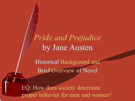 Pride and Prejudice by Jane Austen Historical Background and Brief Overview of Novel EQ: How does society determine proper behavior for men and women?