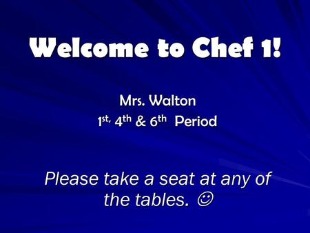 Welcome to Chef 1! Mrs. Walton 1 st, 4 th & 6 th Period Please take a seat at any of the tables. Please take a seat at any of the tables.