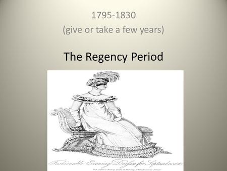 The Regency Period 1795-1830 (give or take a few years)