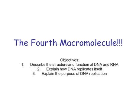 The Fourth Macromolecule!!! Objectives: 1.Describe the structure and function of DNA and RNA 2.Explain how DNA replicates itself 3.Explain the purpose.