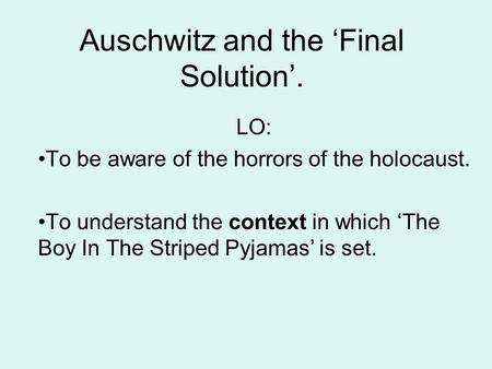 Auschwitz and the ‘Final Solution’. LO: To be aware of the horrors of the holocaust. To understand the context in which ‘The Boy In The Striped Pyjamas’