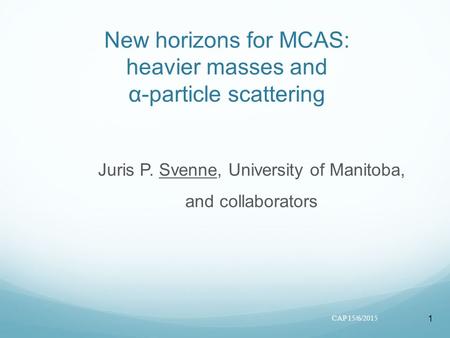 1 New horizons for MCAS: heavier masses and α-particle scattering Juris P. Svenne, University of Manitoba, and collaborators CAP 15/6/2015.