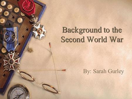 Background to the Second World War By: Sarah Gurley.