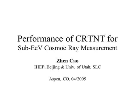 Performance of CRTNT for Sub-EeV Cosmoc Ray Measurement Zhen Cao IHEP, Beijing & Univ. of Utah, SLC Aspen, CO, 04/2005.
