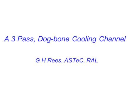 A 3 Pass, Dog-bone Cooling Channel G H Rees, ASTeC, RAL.