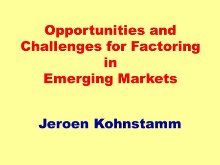 Opportunities and Challenges for Factoring in Emerging Markets Jeroen Kohnstamm.