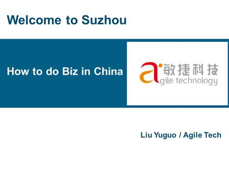 How to do Biz in China Liu Yuguo / Agile Tech Welcome to Suzhou.