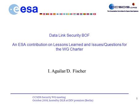 CCSDS Security WG meeting October 2008, hosted by DLR at DIN premises (Berlin) 1 Data Link Security BOF An ESA contribution on Lessons Learned and Issues/Questions.