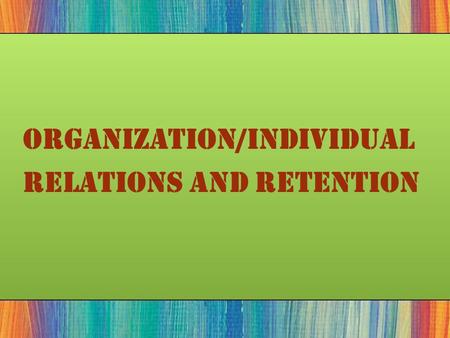 Organization/Individual Relations and Retention. Individual/Organizational Relationships  The Psychological Contract  The unwritten expectations employees.