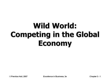 © Prentice Hall, 2007Excellence in Business, 3eChapter 3 - 1 Wild World: Competing in the Global Economy.