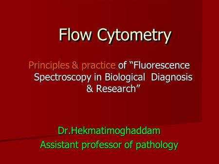 Flow Cytometry Principles & practice of “Fluorescence Spectroscopy in Biological Diagnosis & Research” Dr.Hekmatimoghaddam Assistant professor of pathology.