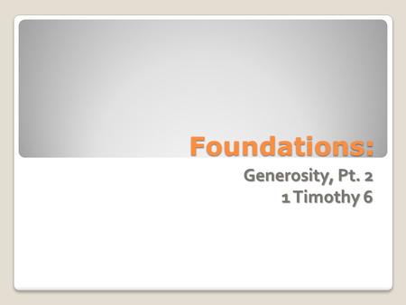 Foundations: Generosity, Pt. 2 1 Timothy 6. Generosity Quick Layman Primer: ◦ Show vs. Participatory ◦ Scriptural Integrity/Authority ◦ Goal.