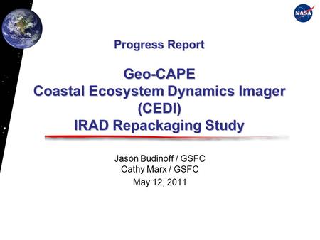 Progress Report Geo-CAPE Coastal Ecosystem Dynamics Imager (CEDI) IRAD Repackaging Study Jason Budinoff / GSFC Cathy Marx / GSFC May 12, 2011.
