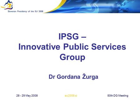 Eu2008.si28 - 29 May 200850th DG Meeting IPSG – Innovative Public Services Group Dr Gordana Žurga.