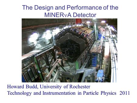 The Design and Performance of the MINER A Detector Howard Budd, University of Rochester Technology and Instrumentation in Particle Physics 2011.