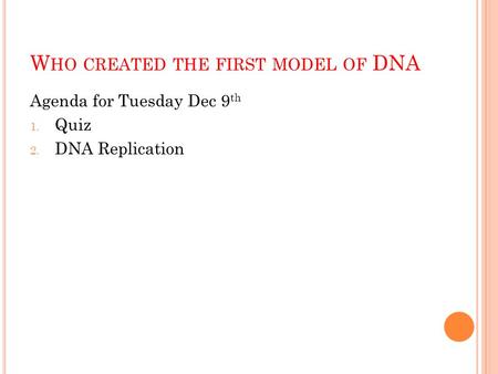 W HO CREATED THE FIRST MODEL OF DNA Agenda for Tuesday Dec 9 th 1. Quiz 2. DNA Replication.
