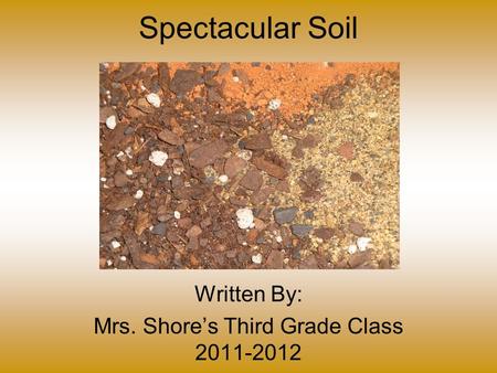 Spectacular Soil Written By: Mrs. Shore’s Third Grade Class 2011-2012.