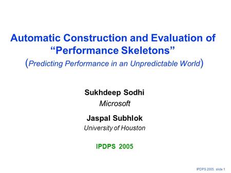 IPDPS 2005, slide 1 Automatic Construction and Evaluation of “Performance Skeletons” ( Predicting Performance in an Unpredictable World ) Sukhdeep Sodhi.
