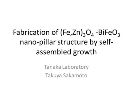 Fabrication of (Fe,Zn) 3 O 4 -BiFeO 3 nano-pillar structure by self- assembled growth Tanaka Laboratory Takuya Sakamoto.