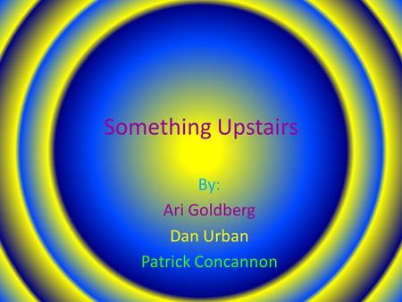 Something Upstairs By: Ari Goldberg Dan Urban Patrick Concannon.