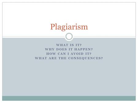 WHAT IS IT? WHY DOES IT HAPPEN? HOW CAN I AVOID IT? WHAT ARE THE CONSEQUENCES? Plagiarism.