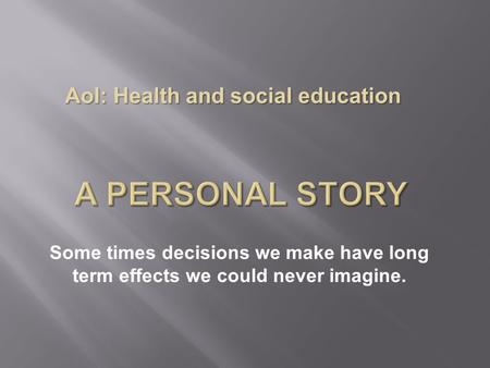 Some times decisions we make have long term effects we could never imagine. AoI: Health and social education.