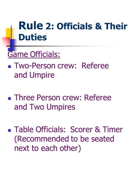 Rule 2: Officials & Their Duties Game Officials: Two-Person crew: Referee and Umpire Three Person crew: Referee and Two Umpires Table Officials: Scorer.