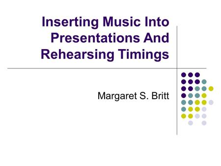 Inserting Music Into Presentations And Rehearsing Timings Margaret S. Britt.