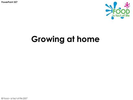 © Food – a fact of life 2007 Growing at home PowerPoint 307.