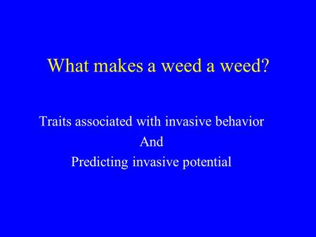 What makes a weed a weed? Traits associated with invasive behavior And Predicting invasive potential.
