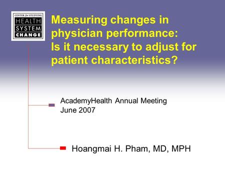 Measuring changes in physician performance: Is it necessary to adjust for patient characteristics? Hoangmai H. Pham, MD, MPH AcademyHealth Annual Meeting.