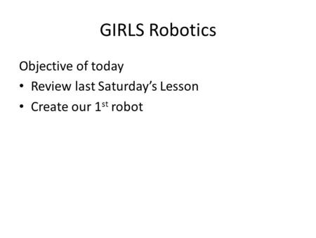 GIRLS Robotics Objective of today Review last Saturday’s Lesson Create our 1 st robot.