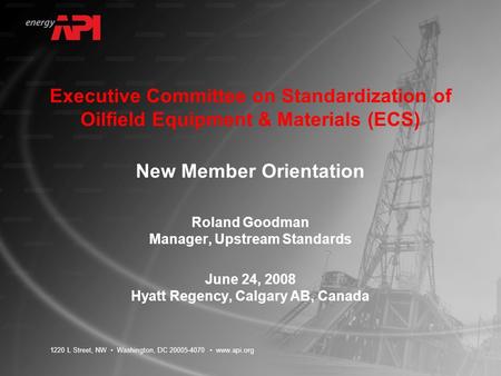 1220 L Street, NW Washington, DC 20005-4070 www.api.org Executive Committee on Standardization of Oilfield Equipment & Materials (ECS) New Member Orientation.