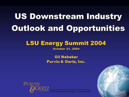 US Downstream Industry Outlook and Opportunities LSU Energy Summit 2004 October 21, 2004 Gil Nebeker Purvin & Gertz, Inc. LSU Energy Summit 2004 October.