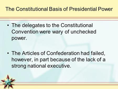 The Constitutional Basis of Presidential Power The delegates to the Constitutional Convention were wary of unchecked power. The Articles of Confederation.