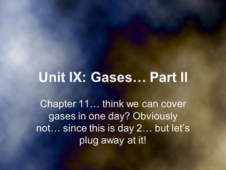 Unit IX: Gases… Part II Chapter 11… think we can cover gases in one day? Obviously not… since this is day 2… but let’s plug away at it!