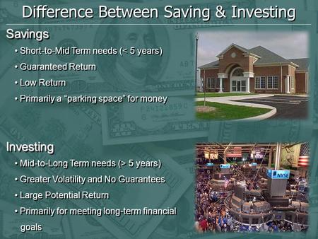 Difference Between Saving & Investing SavingsSavings Short-to-Mid Term needs (< 5 years) Guaranteed Return Low Return Primarily a “parking space” for money.
