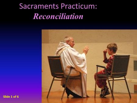 Sacraments Practicum: Reconciliation Slide 1 of 6.