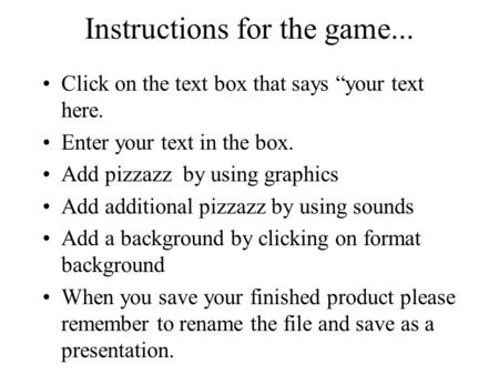 Instructions for the game... Click on the text box that says “your text here. Enter your text in the box. Add pizzazz by using graphics Add additional.