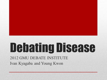 Debating Disease 2012 GMU DEBATE INSTITUTE Ivan Kyagaba and Young Kwon.