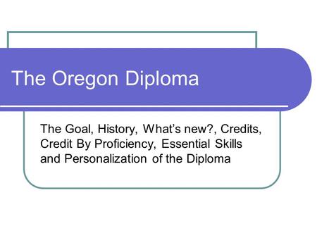 The Oregon Diploma The Goal, History, What’s new?, Credits, Credit By Proficiency, Essential Skills and Personalization of the Diploma.