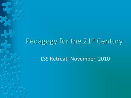 Pedagogy for the 21 st Century LSS Retreat, November, 2010.