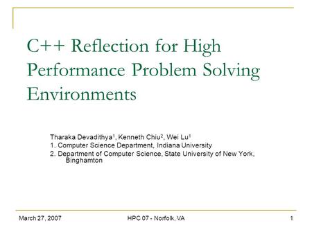 March 27, 2007HPC 07 - Norfolk, VA1 C++ Reflection for High Performance Problem Solving Environments Tharaka Devadithya 1, Kenneth Chiu 2, Wei Lu 1 1.