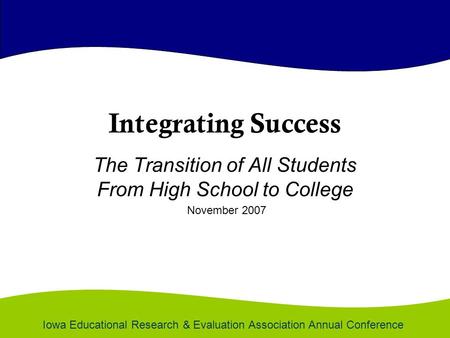 Integrating Success The Transition of All Students From High School to College November 2007 Iowa Educational Research & Evaluation Association Annual.