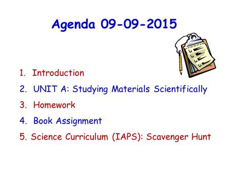 Agenda 09-09-2015 1.Introduction 2. UNIT A: Studying Materials Scientifically 3. Homework 4. Book Assignment 5. Science Curriculum (IAPS): Scavenger Hunt.