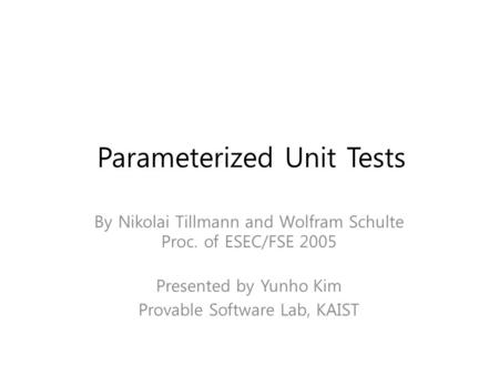 Parameterized Unit Tests By Nikolai Tillmann and Wolfram Schulte Proc. of ESEC/FSE 2005 Presented by Yunho Kim Provable Software Lab, KAIST TexPoint fonts.